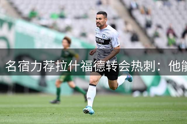 名宿力荐拉什福德转会热刺：他能完美补强北伦敦锋线