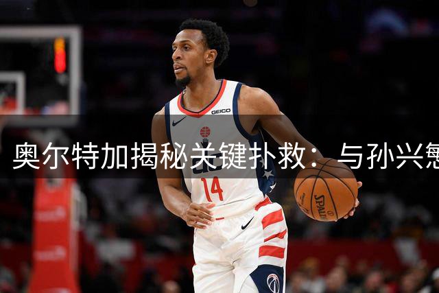 奥尔特加揭秘关键扑救：与孙兴慜单刀对决的心理战术