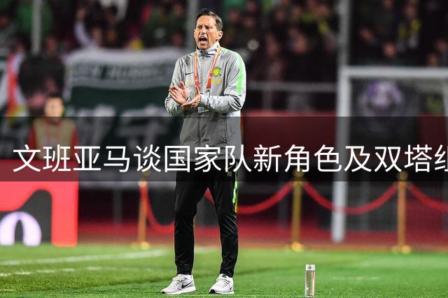 文班亚马谈国家队新角色及双塔组合前景