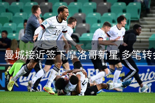 曼城接近签下摩洛哥新星 多笔转会交易同步推进