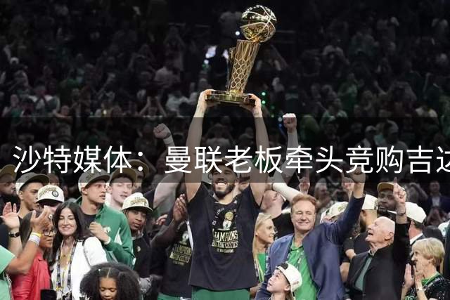 沙特媒体：曼联老板牵头竞购吉达联合股权