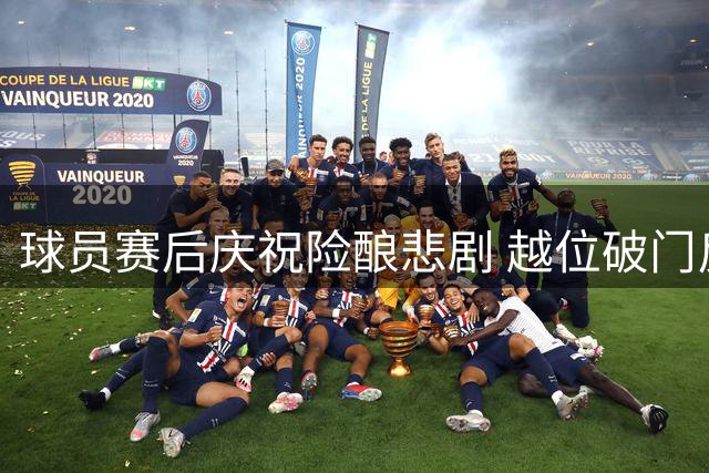 球员赛后庆祝险酿悲剧 越位破门反转剧情更添戏剧性