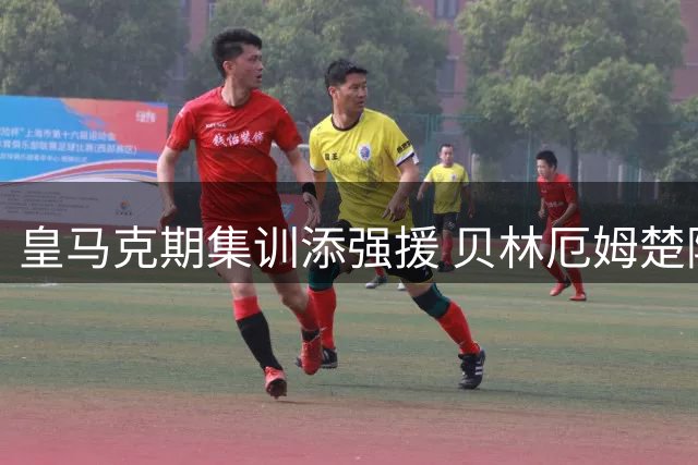 皇马克期集训添强援 贝林厄姆楚阿梅尼归队在即