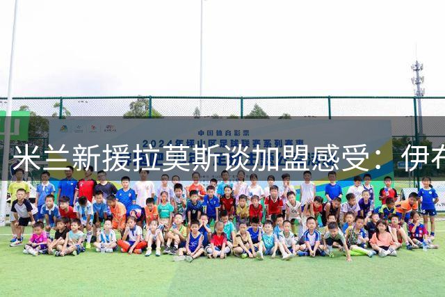 米兰新援拉莫斯谈加盟感受：伊布是成长偶像 无惧9号魔咒