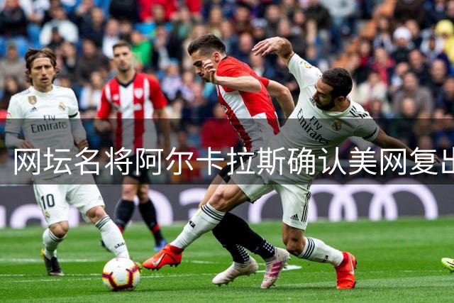 网坛名将阿尔卡拉斯确认美网复出 伤缺四月后重返赛场