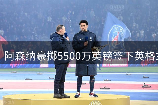 阿森纳豪掷5500万英镑签下英格兰国脚孔萨