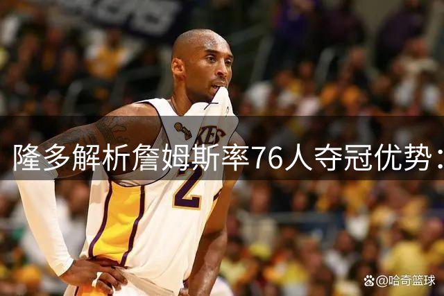 隆多解析詹姆斯率76人夺冠优势：智慧领导力成关键